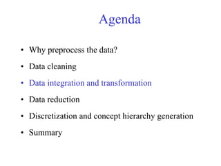 Agenda
• Why preprocess the data?
• Data cleaning
• Data integration and transformation
• Data reduction
• Discretization and concept hierarchy generation
• Summary
 