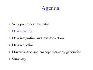Agenda
• Why preprocess the data?
• Data cleaning
• Data integration and transformation
• Data reduction
• Discretization and concept hierarchy generation
• Summary
 