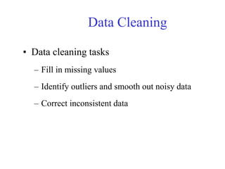 Data Cleaning
• Data cleaning tasks
– Fill in missing values
– Identify outliers and smooth out noisy data
– Correct inconsistent data
 
