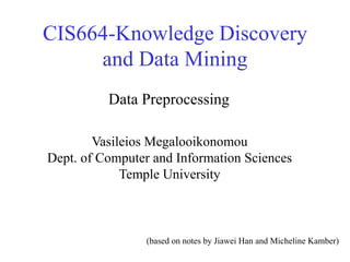 CIS664-Knowledge Discovery
and Data Mining
Vasileios Megalooikonomou
Dept. of Computer and Information Sciences
Temple University
Data Preprocessing
(based on notes by Jiawei Han and Micheline Kamber)
 