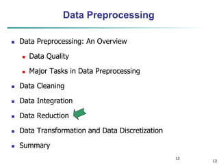 13
13
Data Preprocessing
 Data Preprocessing: An Overview
 Data Quality
 Major Tasks in Data Preprocessing
 Data Cleaning
 Data Integration
 Data Reduction
 Data Transformation and Data Discretization
 Summary
 
