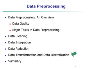 15
Data Preprocessing
 Data Preprocessing: An Overview
 Data Quality
 Major Tasks in Data Preprocessing
 Data Cleaning
 Data Integration
 Data Reduction
 Data Transformation and Data Discretization
 Summary
 
