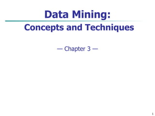 1
Data Mining:
Concepts and Techniques
— Chapter 3 —
 