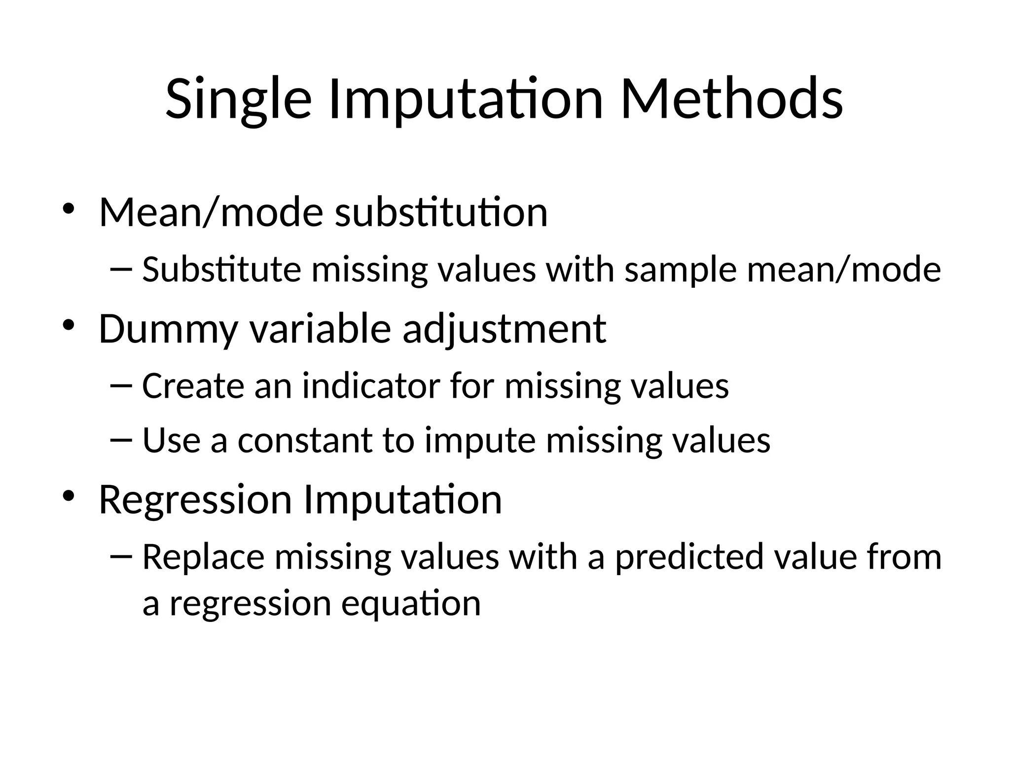 Single Imputation Methods
• Mean/mode substitution
– Substitute missing values with sample mean/mode
• Dummy variable adjustment
– Create an indicator for missing values
– Use a constant to impute missing values
• Regression Imputation
– Replace missing values with a predicted value from
a regression equation
 
