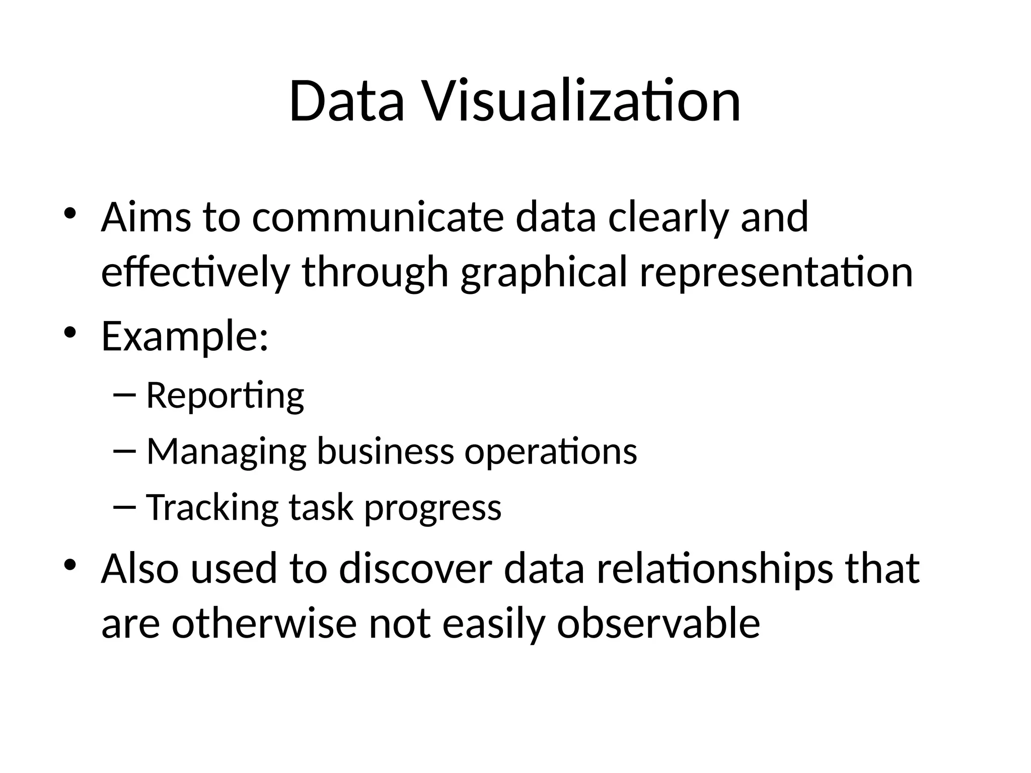 Data Visualization
• Aims to communicate data clearly and
effectively through graphical representation
• Example:
– Reporting
– Managing business operations
– Tracking task progress
• Also used to discover data relationships that
are otherwise not easily observable
 