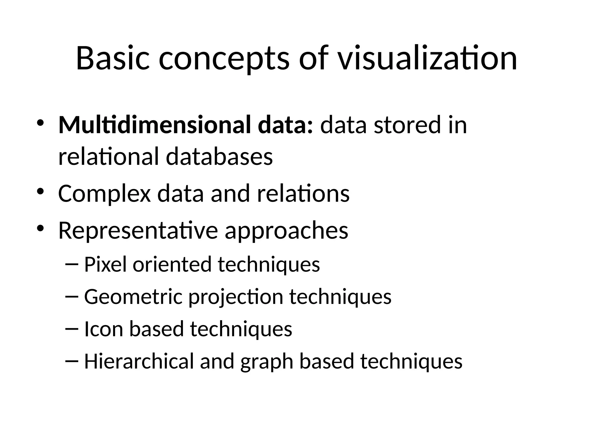 Basic concepts of visualization
• Multidimensional data: data stored in
relational databases
• Complex data and relations
• Representative approaches
– Pixel oriented techniques
– Geometric projection techniques
– Icon based techniques
– Hierarchical and graph based techniques
 