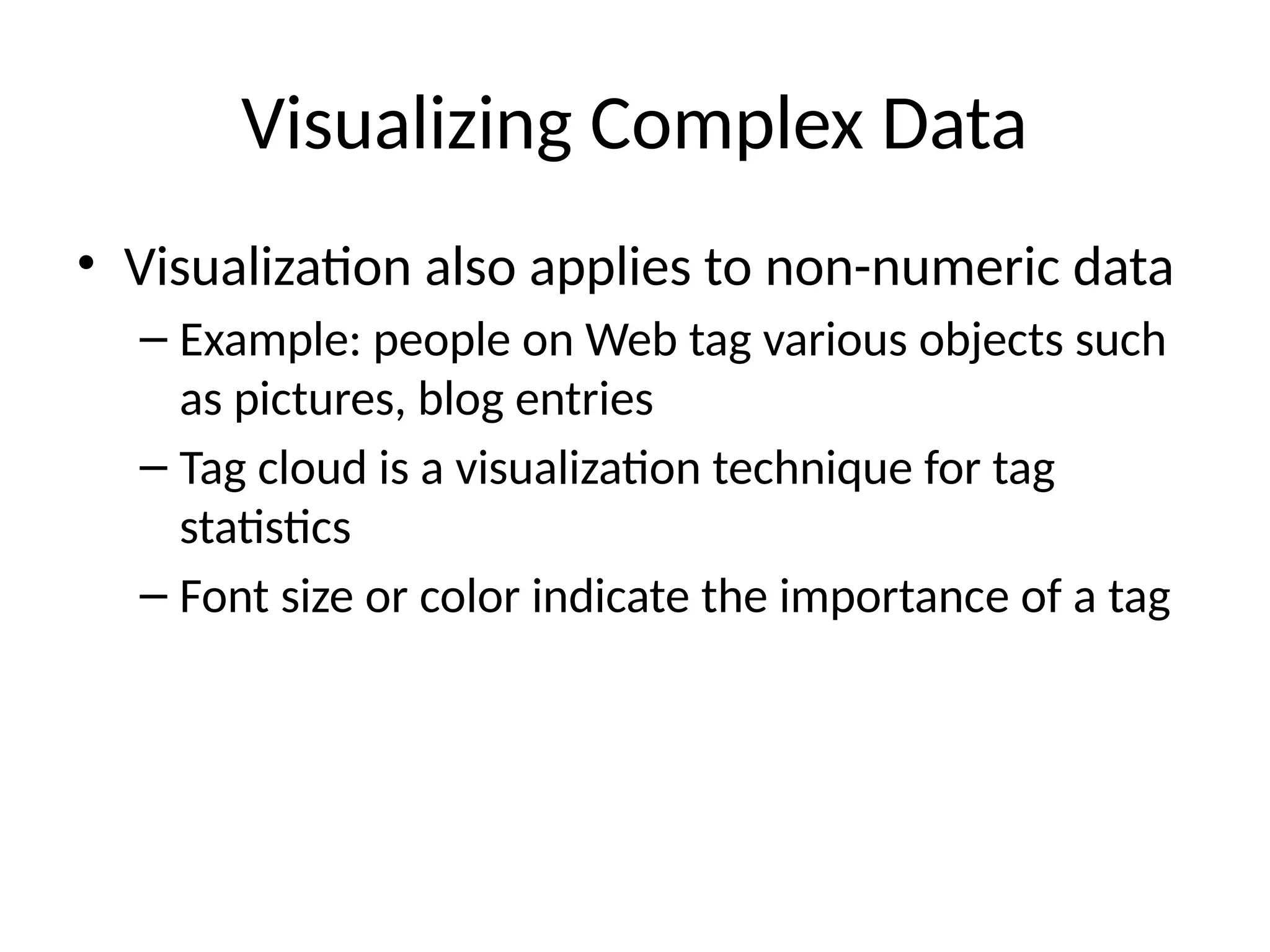 Visualizing Complex Data
• Visualization also applies to non-numeric data
– Example: people on Web tag various objects such
as pictures, blog entries
– Tag cloud is a visualization technique for tag
statistics
– Font size or color indicate the importance of a tag
 