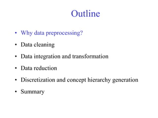Outline
• Why data preprocessing?
• Data cleaning
• Data integration and transformation
• Data reduction
• Discretization and concept hierarchy generation
• Summary
 