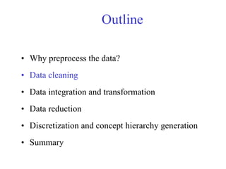 Outline
• Why preprocess the data?
• Data cleaning
• Data integration and transformation
• Data reduction
• Discretization and concept hierarchy generation
• Summary
 