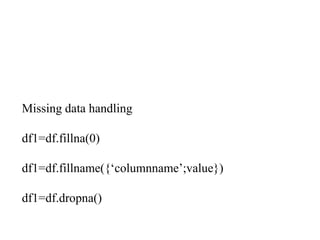 Missing data handling
df1=df.fillna(0)
df1=df.fillname({‘columnname’;value})
df1=df.dropna()
 