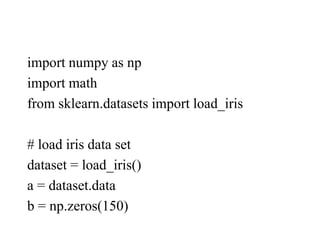 import numpy as np
import math
from sklearn.datasets import load_iris
# load iris data set
dataset = load_iris()
a = dataset.data
b = np.zeros(150)
 