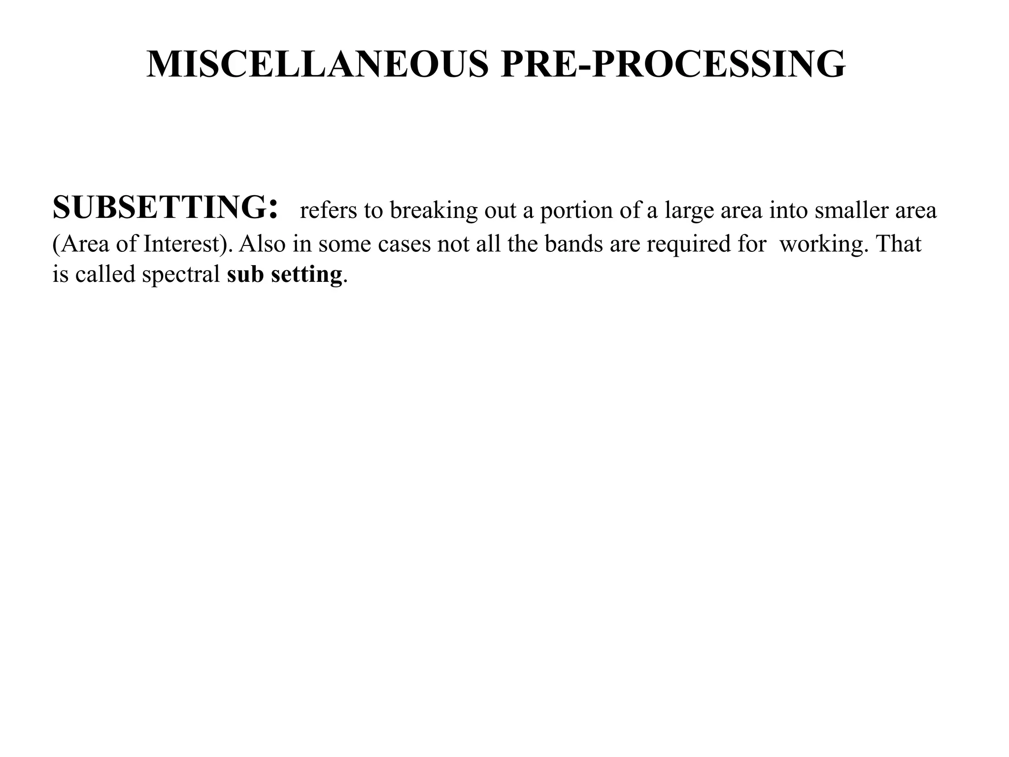 MISCELLANEOUS PRE-PROCESSING
SUBSETTING: refers to breaking out a portion of a large area into smaller area
(Area of Interest). Also in some cases not all the bands are required for working. That
is called spectral sub setting.
 