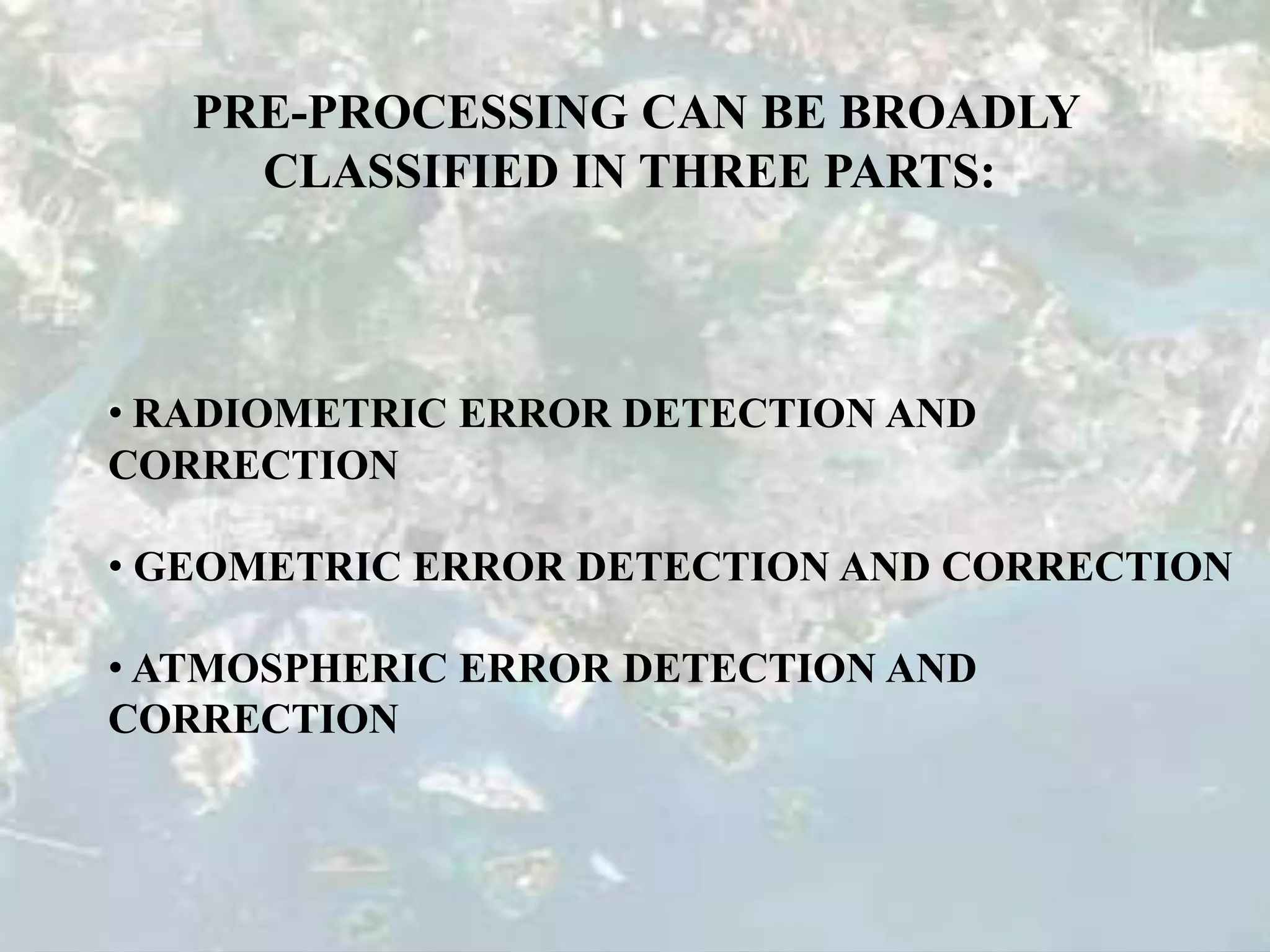 PRE-PROCESSING CAN BE BROADLY
CLASSIFIED IN THREE PARTS:
• RADIOMETRIC ERROR DETECTION AND
CORRECTION
• GEOMETRIC ERROR DETECTION AND CORRECTION
• ATMOSPHERIC ERROR DETECTION AND
CORRECTION
 