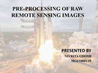 PRE-PROCESSING OF RAW
REMOTE SENSING IMAGES
PRESENTED BY
NIVRITA GHOSH
MGI/10001/19
 