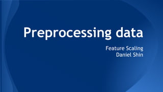 Preprocessing data
Feature Scaling
Daniel Shin
 