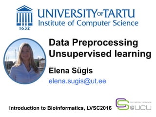 Data Preprocessing
Unsupervised learning
Elena Sügis
elena.sugis@ut.ee
Introduction to Bioinformatics, LVSC2016
 
