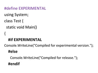 #define EXPERIMENTAL
using System;
class Test {
static void Main()
{
#if EXPERIMENTAL
Console.WriteLine("Compiled for experimental version.");

#else
Console.WriteLine("Compiled for release.");

#endif

 