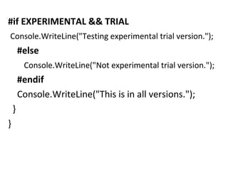 #if EXPERIMENTAL && TRIAL
Console.WriteLine("Testing experimental trial version.");

#else
Console.WriteLine("Not experimental trial version.");

#endif
Console.WriteLine("This is in all versions.");
}
}

 