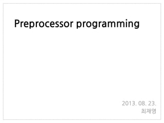 Preprocessor programming
2013. 08. 23.
최재영
 