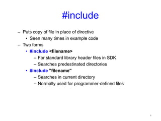 #include
– Puts copy of file in place of directive
• Seen many times in example code
– Two forms
• #include <filename>
– For standard library header files in SDK
– Searches predestinated directories
• #include "filename"
– Searches in current directory
– Normally used for programmer-defined files
4
 