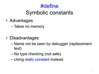 #define
Symbolic constants
• Advantages
– Takes no memory
• Disadvantages
– Name not be seen by debugger (replacement
text)
– No type checking (not safe).
– Using static constant instead.
8
 