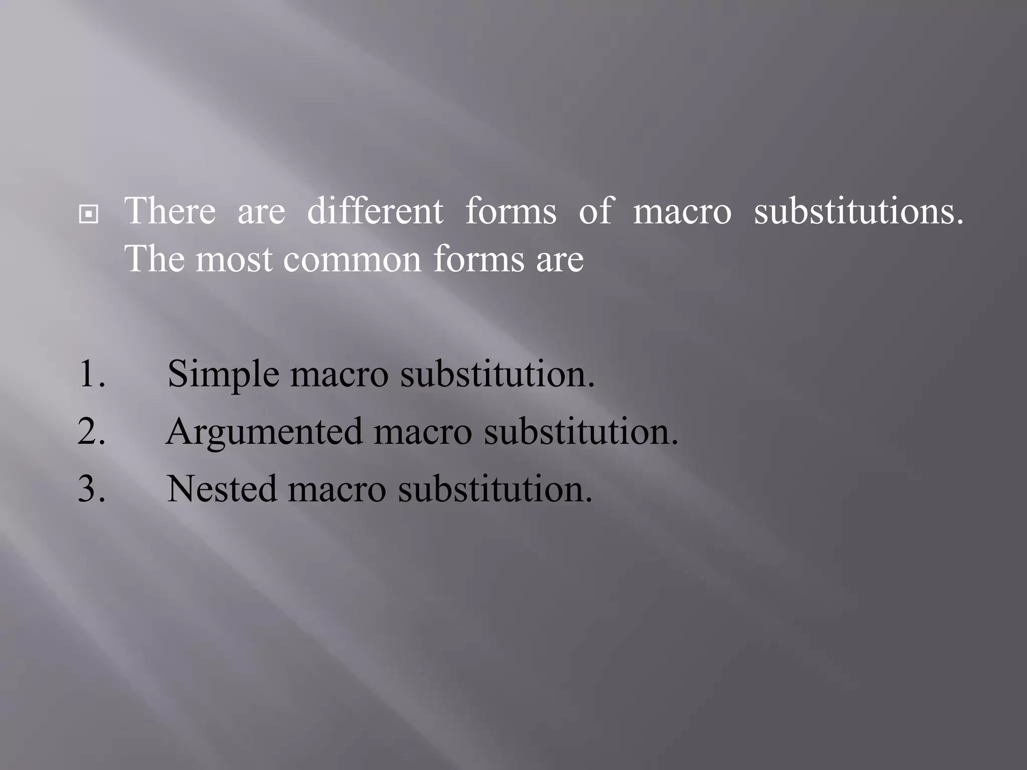  There are different forms of macro substitutions.
The most common forms are
1. Simple macro substitution.
2. Argumented macro substitution.
3. Nested macro substitution.
 