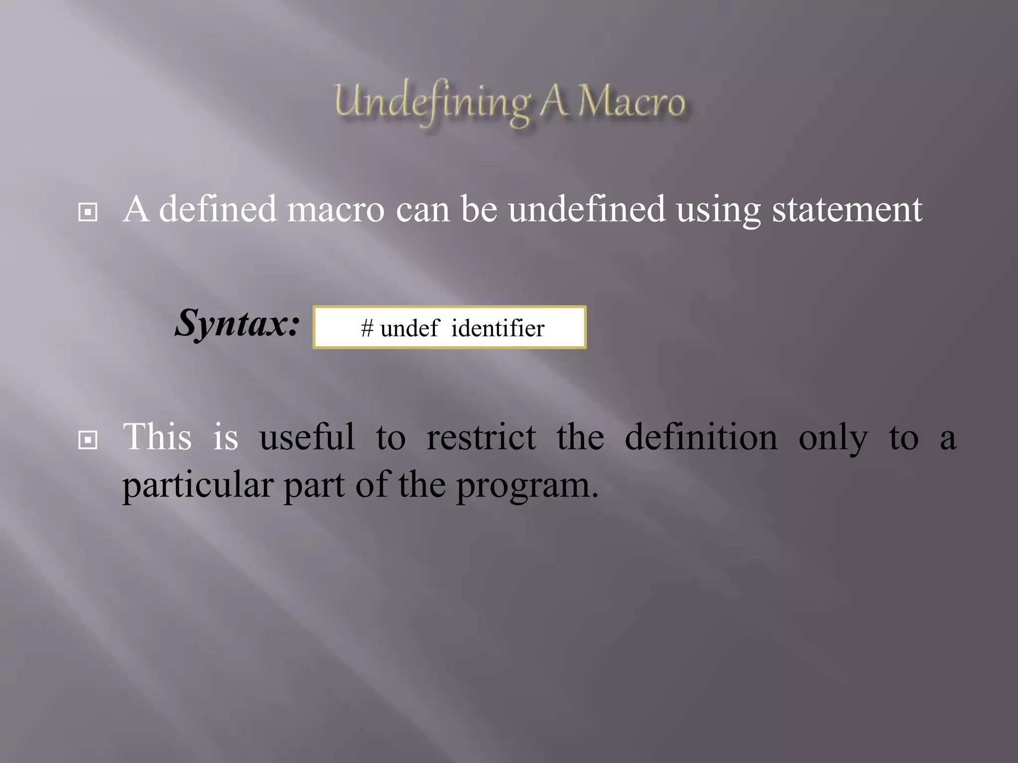  A defined macro can be undefined using statement
Syntax:
 This is useful to restrict the definition only to a
particular part of the program.
# undef identifier
 