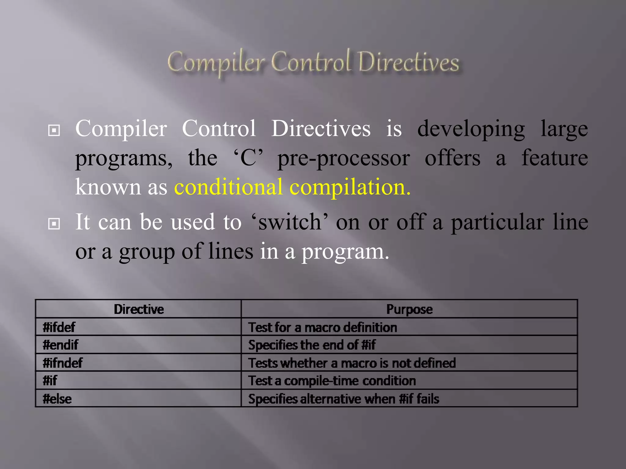  Compiler Control Directives is developing large
programs, the ‘C’ pre-processor offers a feature
known as conditional compilation.
 It can be used to ‘switch’ on or off a particular line
or a group of lines in a program.
 