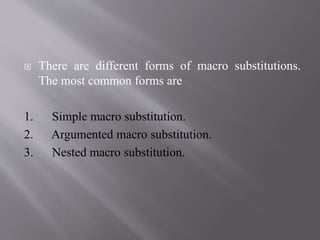  There are different forms of macro substitutions.
The most common forms are
1. Simple macro substitution.
2. Argumented macro substitution.
3. Nested macro substitution.
 
