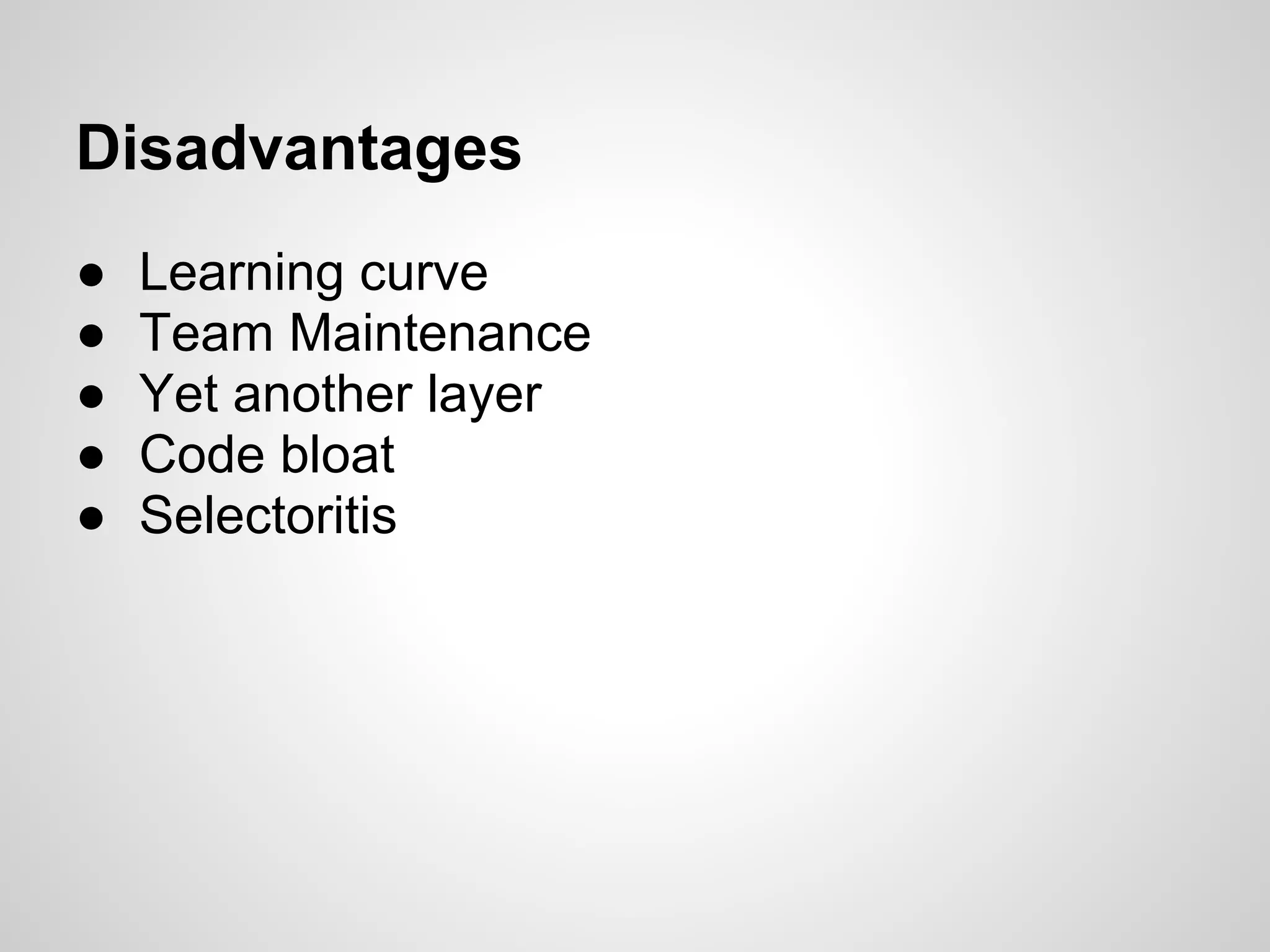 Disadvantages ● Learning curve ● Team Maintenance ● Yet another layer ● Code bloat ● Selectoritis 