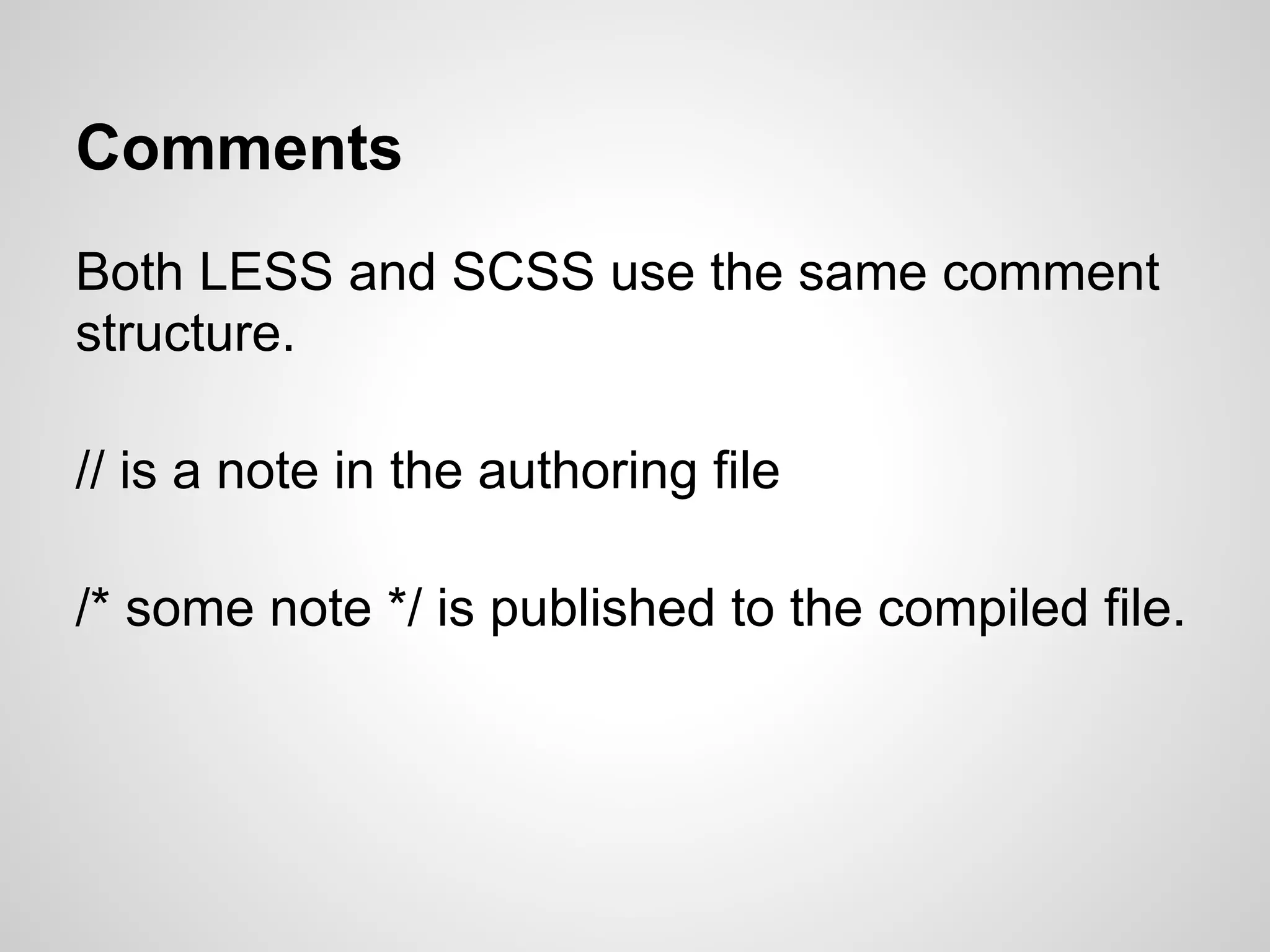 Comments Both LESS and SCSS use the same comment structure. // is a note in the authoring file /* some note */ is published to the compiled file. 