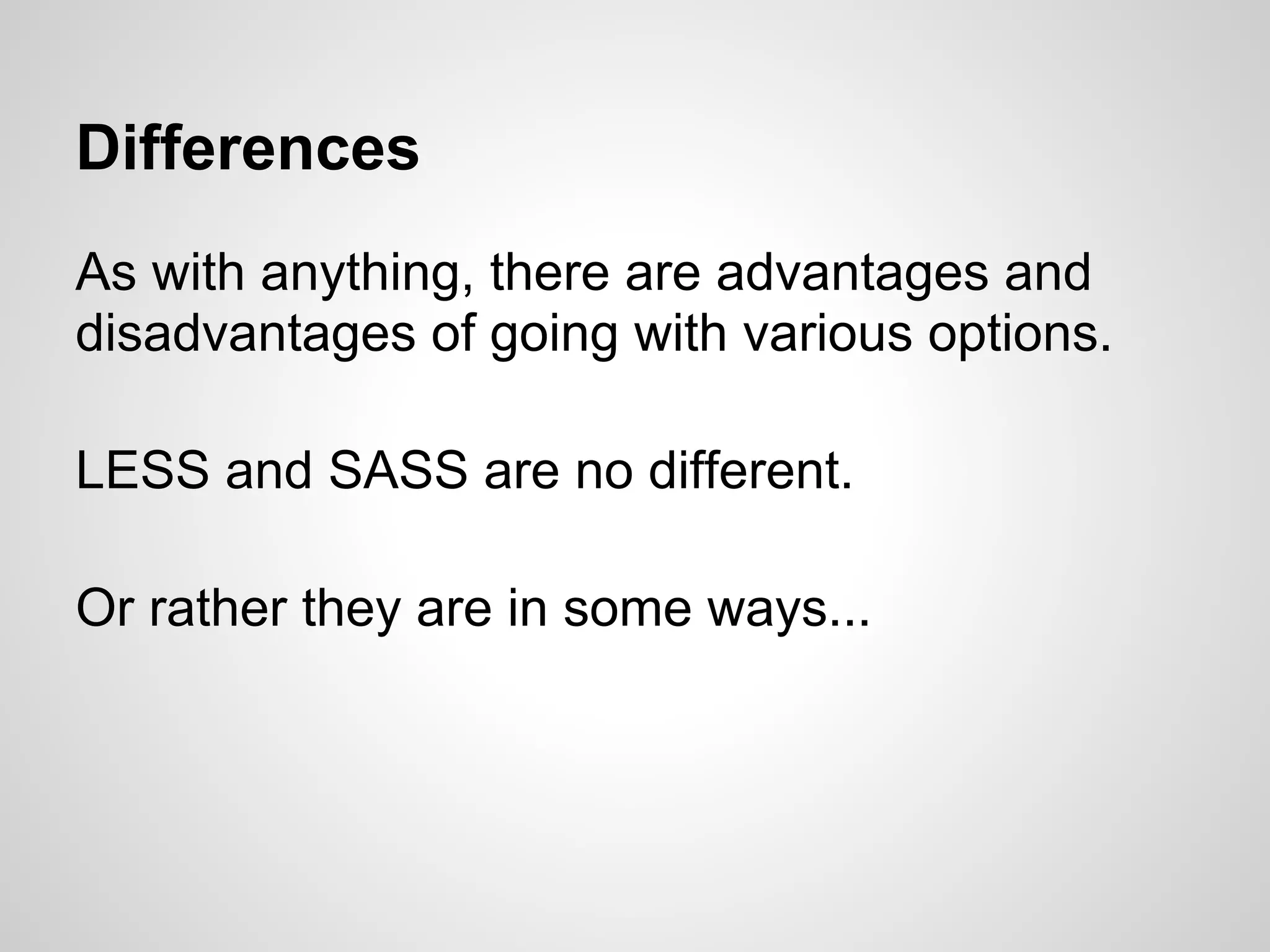 Differences As with anything, there are advantages and disadvantages of going with various options. LESS and SASS are no different. Or rather they are in some ways... 