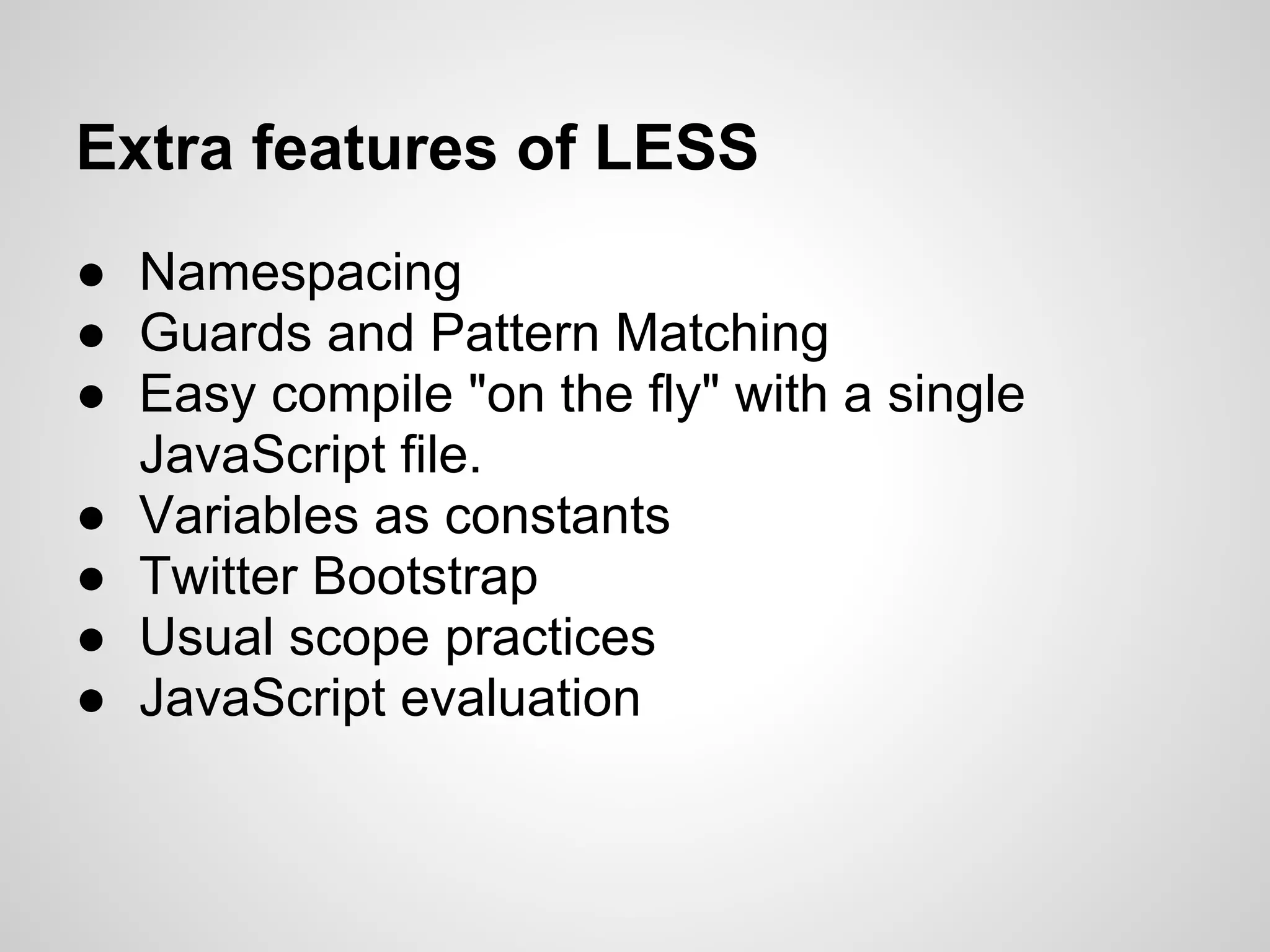 Extra features of LESS ● Namespacing ● Guards and Pattern Matching ● Easy compile "on the fly" with a single JavaScript file. ● Variables as constants ● Twitter Bootstrap ● Usual scope practices ● JavaScript evaluation 