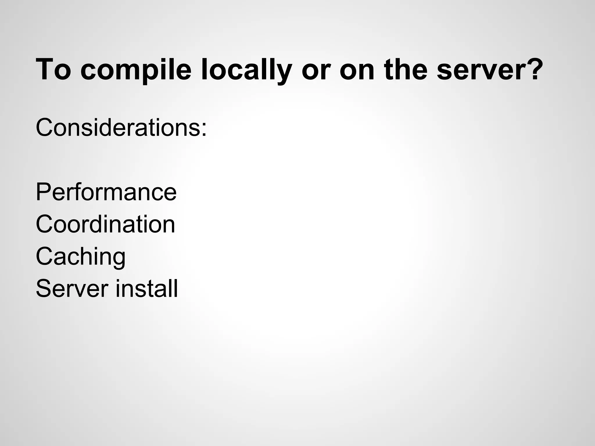 To compile locally or on the server? Considerations: Performance Coordination Caching Server install 