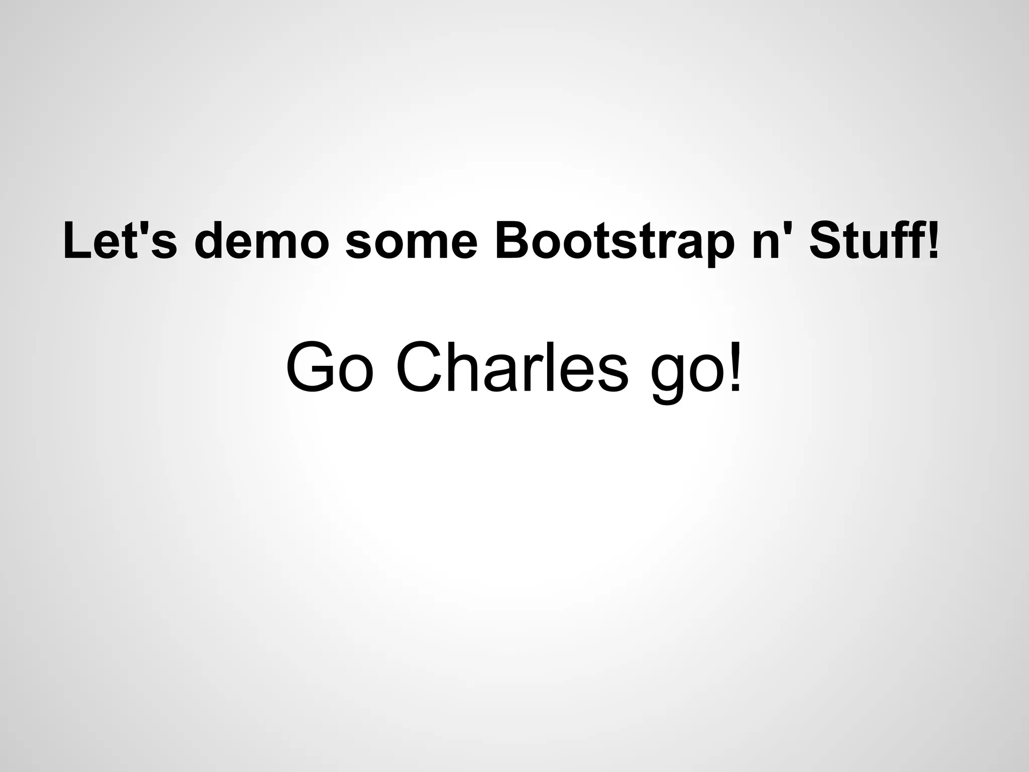 Let's demo some Bootstrap n' Stuff! Go Charles go! 