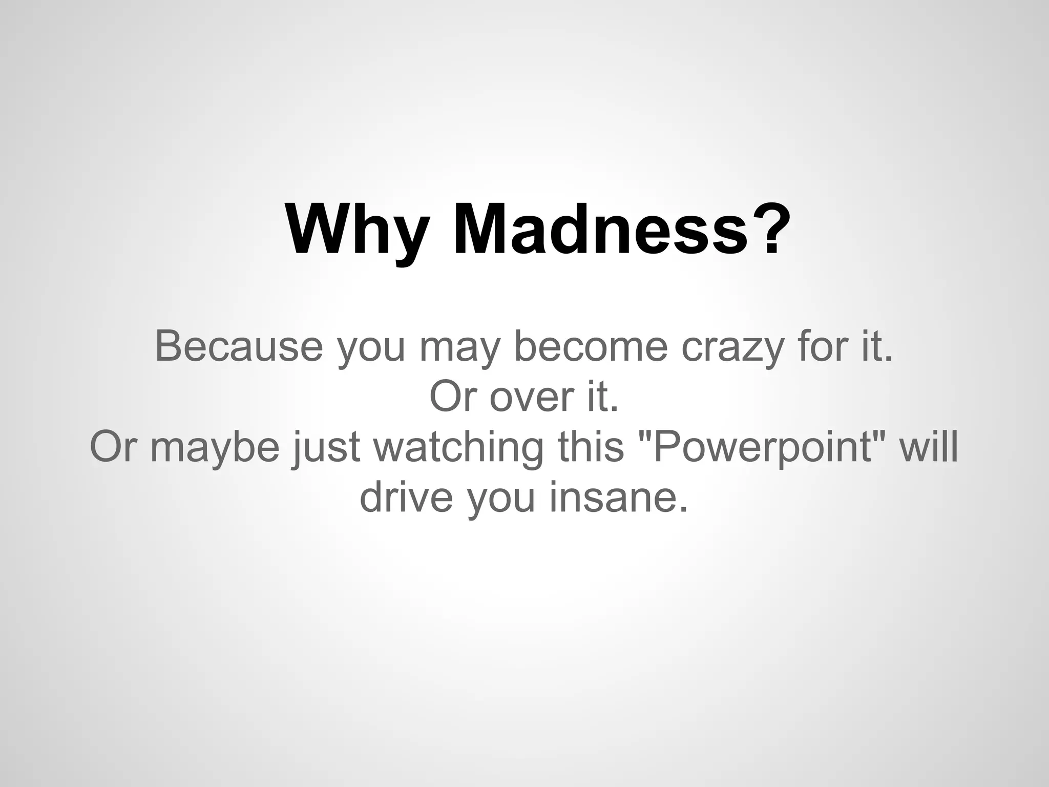 Why Madness? Because you may become crazy for it. Or over it. Or maybe just watching this "Powerpoint" will drive you insane. 