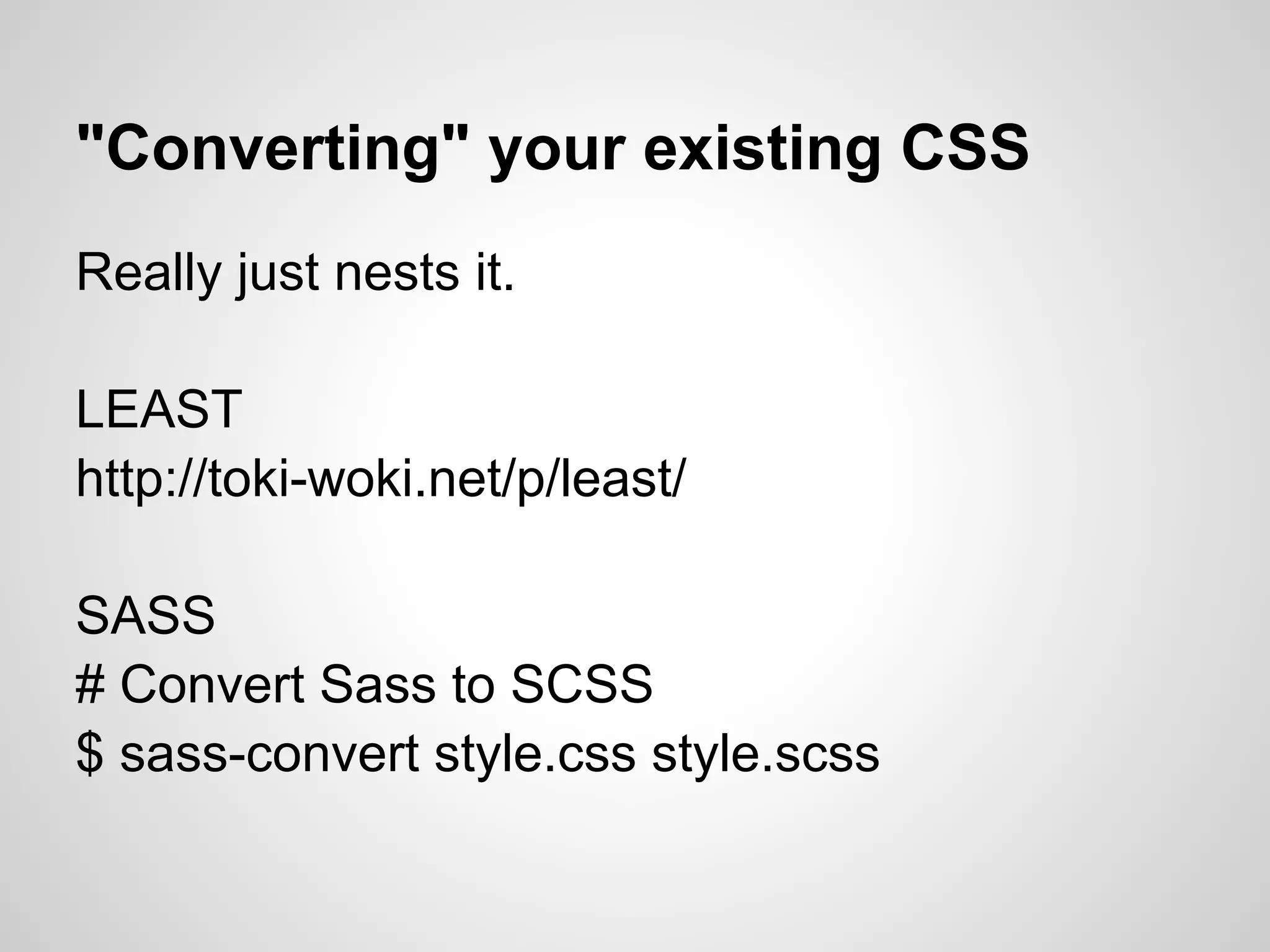 "Converting" your existing CSS Really just nests it. LEAST http://toki-woki.net/p/least/ SASS # Convert Sass to SCSS $ sass-convert style.css style.scss 