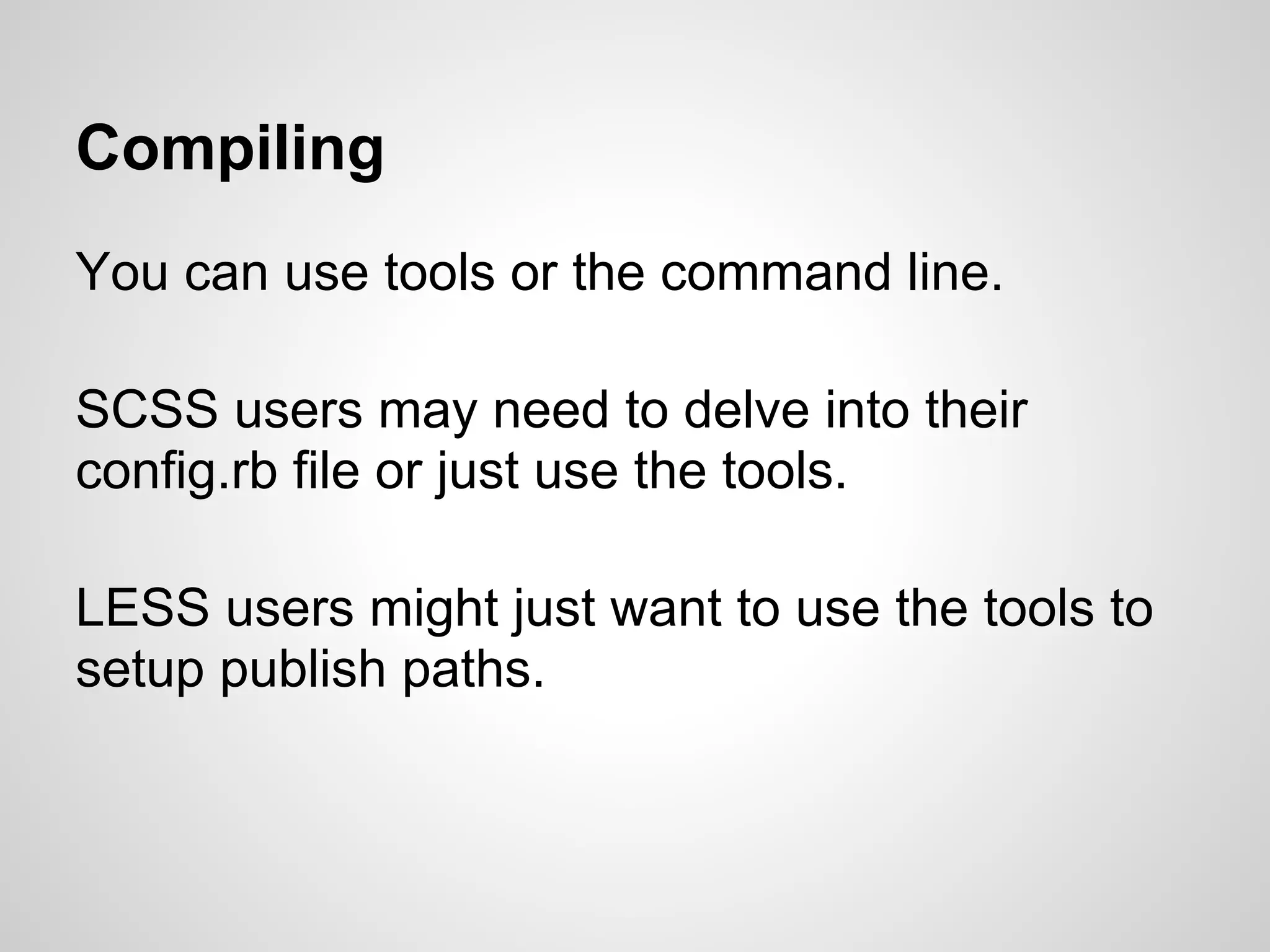 Compiling You can use tools or the command line. SCSS users may need to delve into their config.rb file or just use the tools. LESS users might just want to use the tools to setup publish paths. 