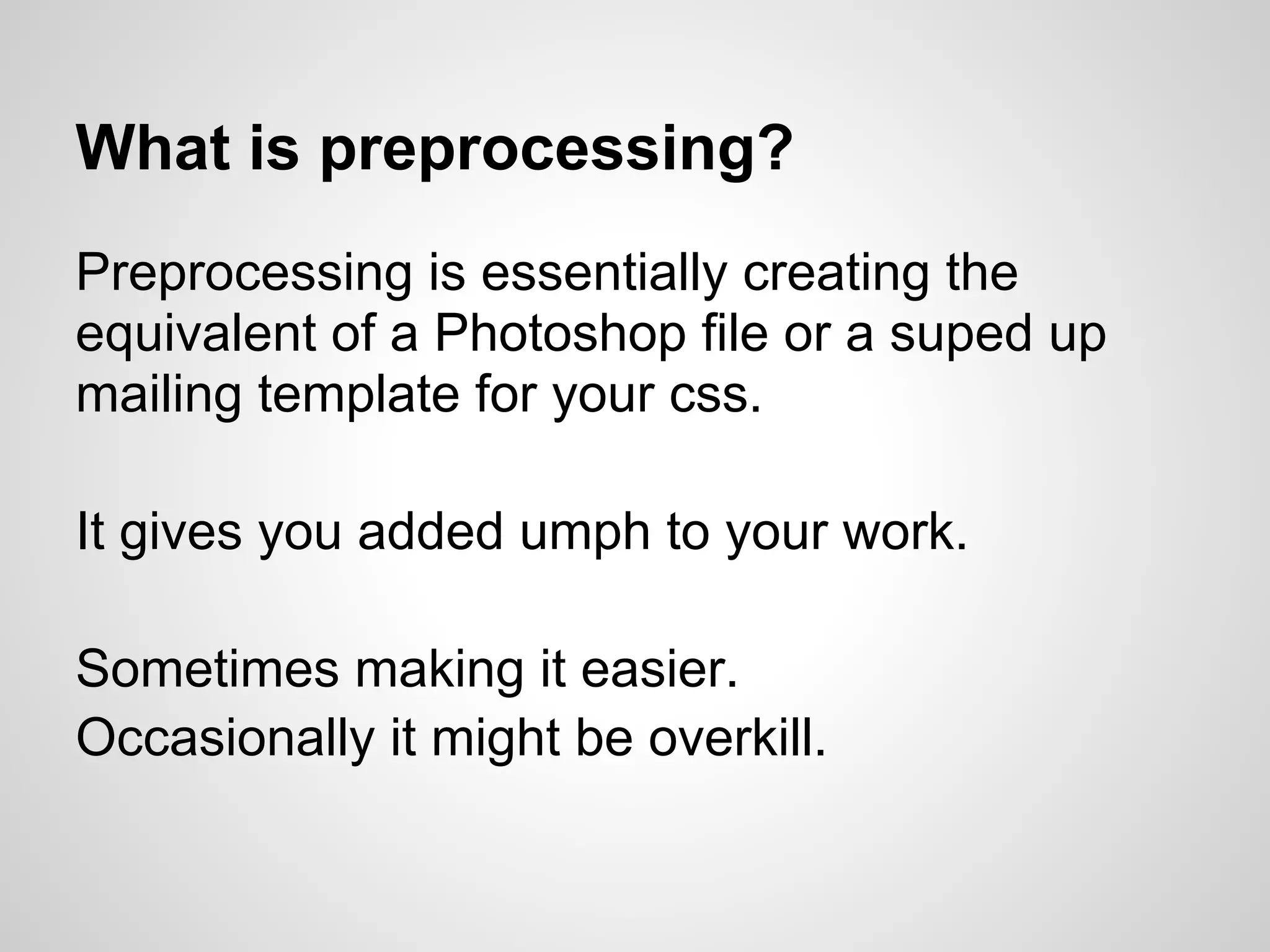 What is preprocessing? Preprocessing is essentially creating the equivalent of a Photoshop file or a suped up mailing template for your css. It gives you added umph to your work. Sometimes making it easier. Occasionally it might be overkill. 