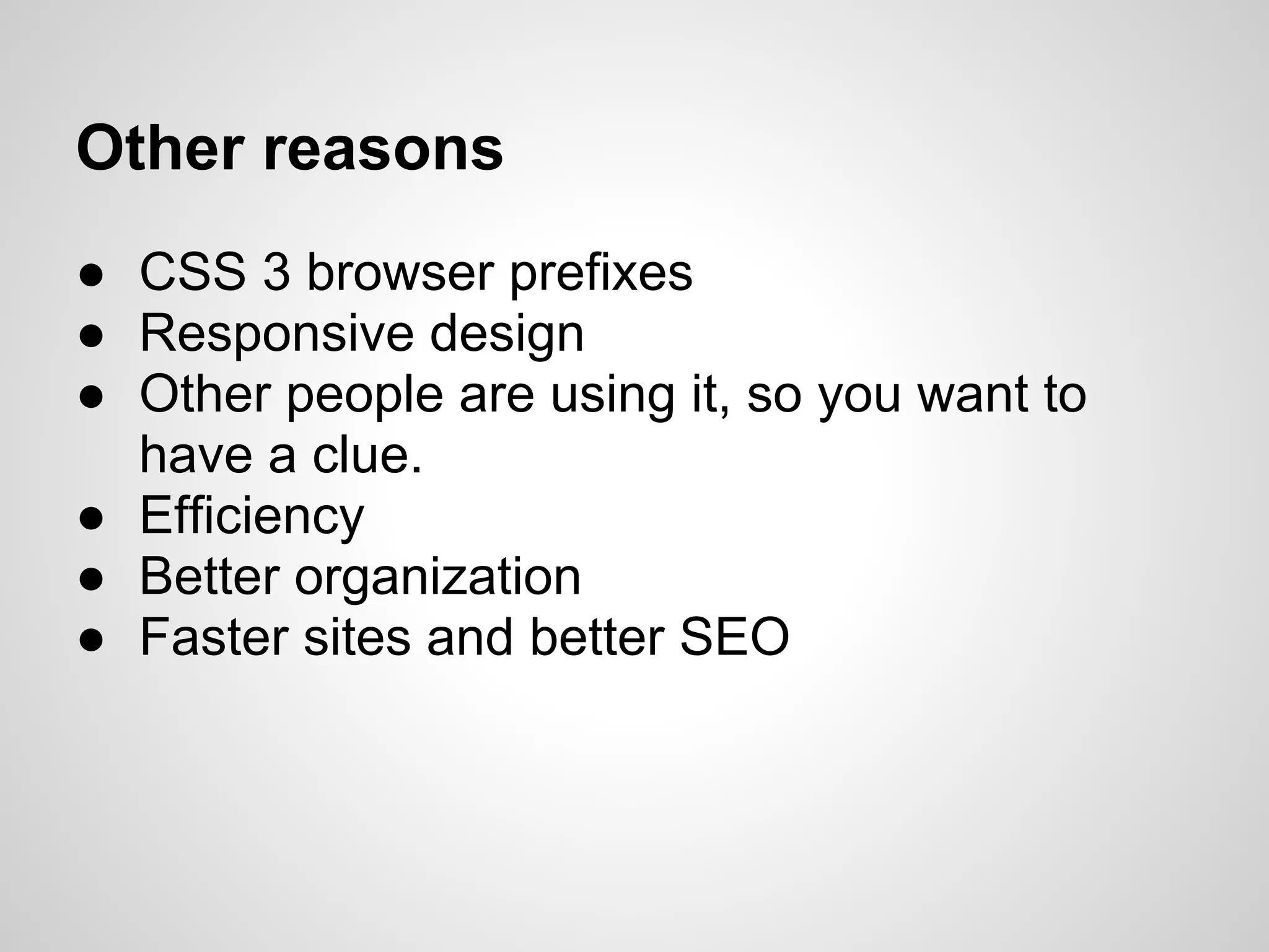 Other reasons ● CSS 3 browser prefixes ● Responsive design ● Other people are using it, so you want to have a clue. ● Efficiency ● Better organization ● Faster sites and better SEO 