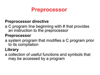 Preprocessor
Preprocessor directive
a C program line beginning with # that provides
an instruction to the preprocessor
Preprocessor
a system program that modifies a C program prior
to its compilation
Library
a collection of useful functions and symbols that
may be accessed by a program
 