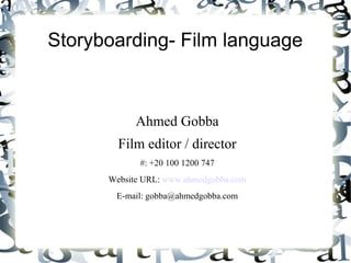 Storyboarding- Film language



            Ahmed Gobba
        Film editor / director
             #: +20 100 1200 747
      Website URL: www.ahmedgobba.com
       E-mail: gobba@ahmedgobba.com
 