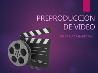 PREPRODUCCIÓN 
DE VIDEO 
DIANA RUIZ RAMÍREZ 1ºA 
 