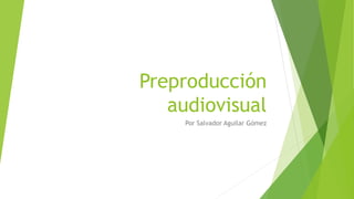 Preproducción 
audiovisual 
Por Salvador Aguilar Gómez 
 