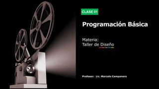 CLASE 01
Programación Básica
Materia:
Taller de Diseño
Profesor: Lic. Marcelo Campanero
 