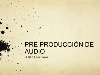 PRE PRODUCCIÓN DE
AUDIO
Julián Lancheros
 