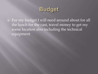 Budget For my budget I will need around about for all the lunch for the cast, travel money to get my scene location also including the technical equipment 