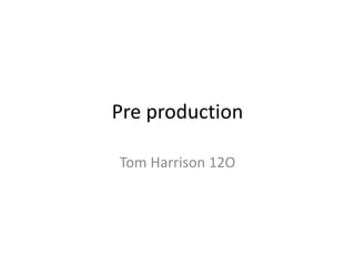 Pre production 
Tom Harrison 12O 
 