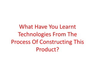 What Have You Learnt
Technologies From The
Process Of Constructing This
Product?
 