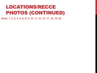 LOCATIONS/RECCE
PHOTOS (CONTINUED)
Shots: 1, 2, 3, 4, 5, 6, 8, 9, 10, 11, 12, 15, 17, 18, 19, 20
 